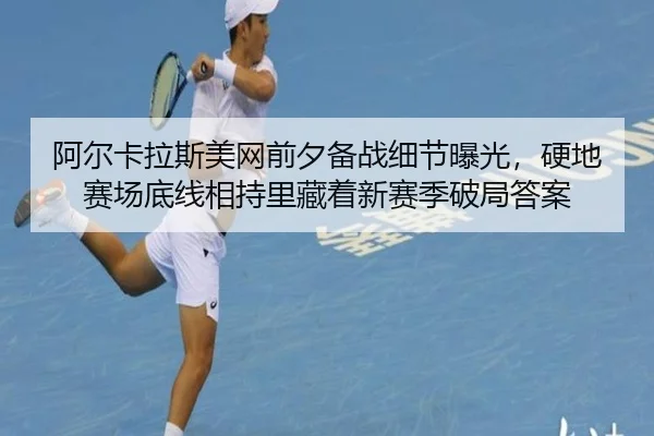 阿尔卡拉斯美网前夕备战细节曝光，硬地赛场底线相持里藏着新赛季破局答案